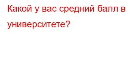 Какой у вас средний балл в университете?